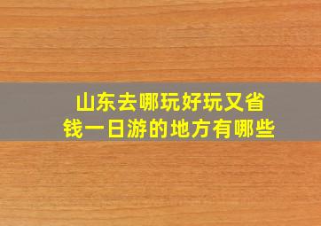 山东去哪玩好玩又省钱一日游的地方有哪些