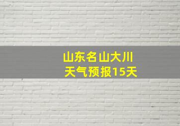 山东名山大川天气预报15天