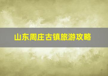 山东周庄古镇旅游攻略