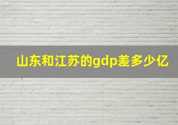 山东和江苏的gdp差多少亿