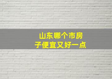 山东哪个市房子便宜又好一点