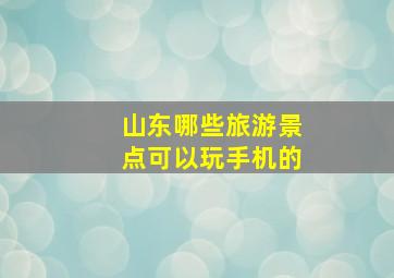 山东哪些旅游景点可以玩手机的