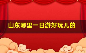 山东哪里一日游好玩儿的