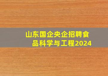 山东国企央企招聘食品科学与工程2024