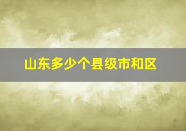 山东多少个县级市和区