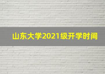 山东大学2021级开学时间