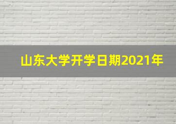 山东大学开学日期2021年