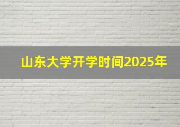 山东大学开学时间2025年