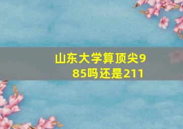 山东大学算顶尖985吗还是211