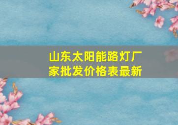 山东太阳能路灯厂家批发价格表最新