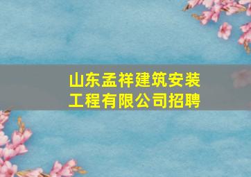 山东孟祥建筑安装工程有限公司招聘