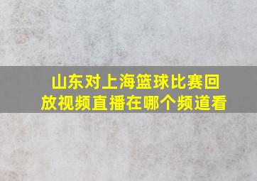 山东对上海篮球比赛回放视频直播在哪个频道看