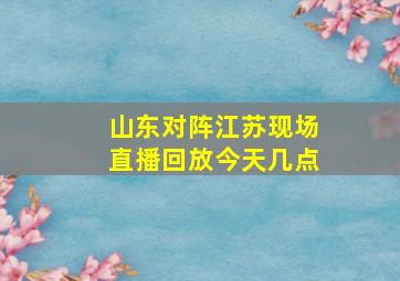 山东对阵江苏现场直播回放今天几点