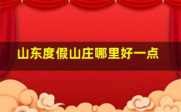 山东度假山庄哪里好一点