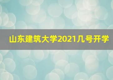 山东建筑大学2021几号开学