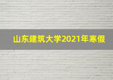 山东建筑大学2021年寒假