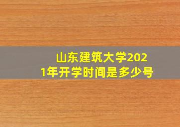 山东建筑大学2021年开学时间是多少号