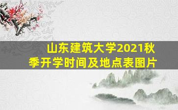 山东建筑大学2021秋季开学时间及地点表图片