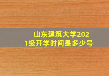 山东建筑大学2021级开学时间是多少号