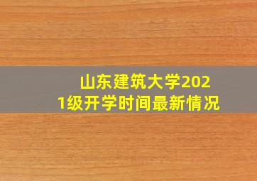 山东建筑大学2021级开学时间最新情况