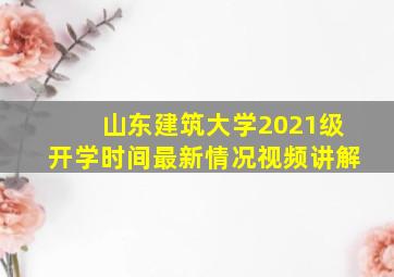 山东建筑大学2021级开学时间最新情况视频讲解