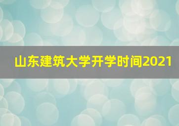 山东建筑大学开学时间2021