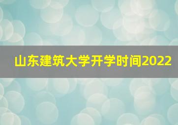 山东建筑大学开学时间2022