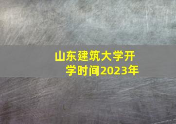 山东建筑大学开学时间2023年