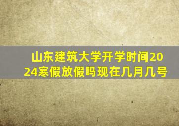 山东建筑大学开学时间2024寒假放假吗现在几月几号