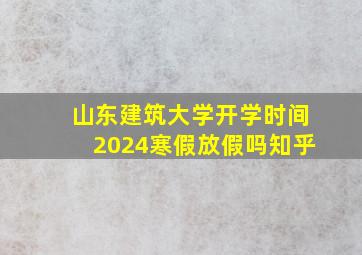 山东建筑大学开学时间2024寒假放假吗知乎