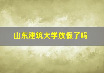 山东建筑大学放假了吗