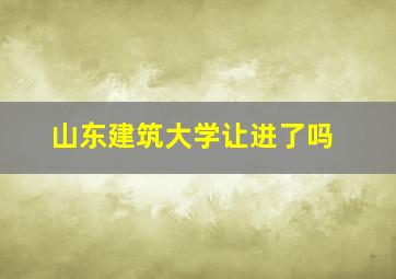 山东建筑大学让进了吗