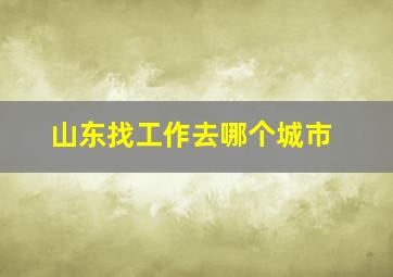 山东找工作去哪个城市