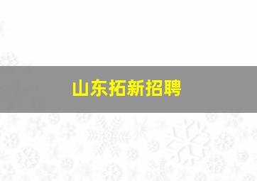 山东拓新招聘