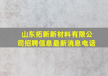 山东拓新新材料有限公司招聘信息最新消息电话