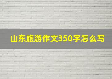 山东旅游作文350字怎么写