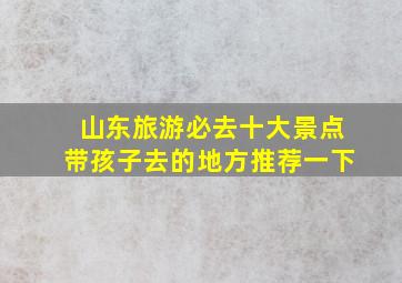 山东旅游必去十大景点带孩子去的地方推荐一下