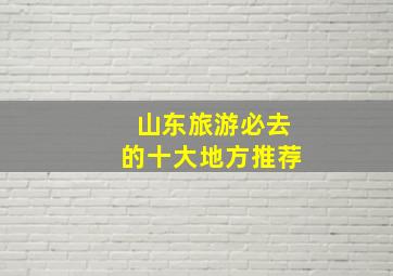 山东旅游必去的十大地方推荐