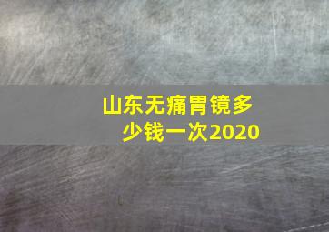 山东无痛胃镜多少钱一次2020