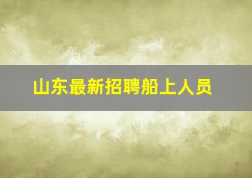 山东最新招聘船上人员