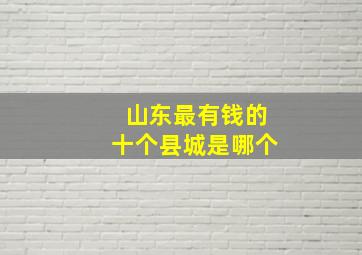 山东最有钱的十个县城是哪个