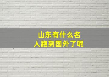 山东有什么名人跑到国外了呢