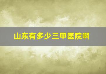 山东有多少三甲医院啊