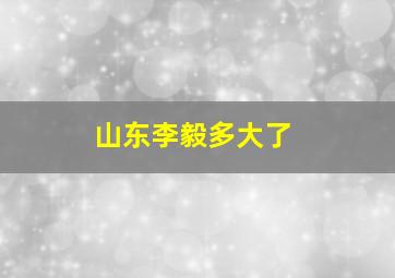 山东李毅多大了