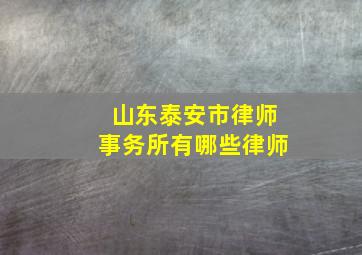 山东泰安市律师事务所有哪些律师