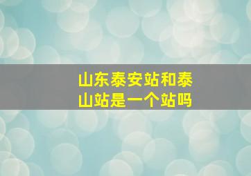 山东泰安站和泰山站是一个站吗