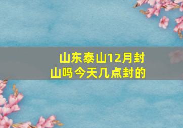 山东泰山12月封山吗今天几点封的