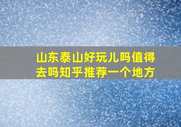 山东泰山好玩儿吗值得去吗知乎推荐一个地方