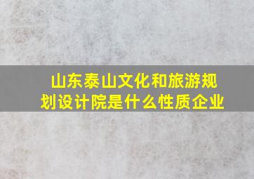 山东泰山文化和旅游规划设计院是什么性质企业