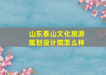 山东泰山文化旅游规划设计院怎么样